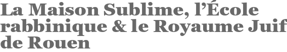 La Maison Sublime, l'École rabbinique & le Royaume Juif de Rouen